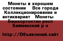 Монеты в хорошем состоянии. - Все города Коллекционирование и антиквариат » Монеты   . Башкортостан респ.,Баймакский р-н